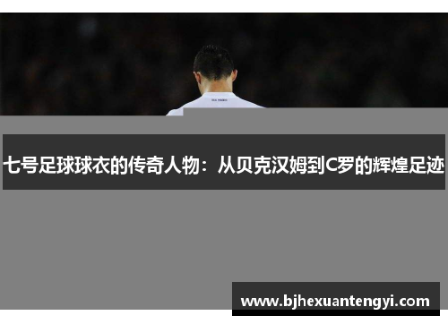 七号足球球衣的传奇人物：从贝克汉姆到C罗的辉煌足迹